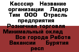 Касссир › Название организации ­ Лидер Тим, ООО › Отрасль предприятия ­ Розничная торговля › Минимальный оклад ­ 13 000 - Все города Работа » Вакансии   . Бурятия респ.